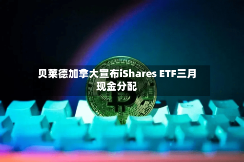贝莱德加拿大宣布iShares ETF三月现金分配-第2张图片