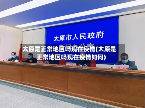 太原是正常地区吗现在疫情(太原是正常地区吗现在疫情如何)-第3张图片