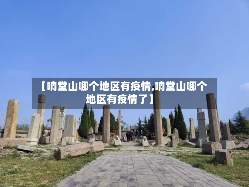 【响堂山哪个地区有疫情,响堂山哪个地区有疫情了】-第2张图片