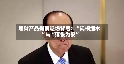 理财产品提前退场背后：“规模缩水”与“落袋为安	”-第1张图片