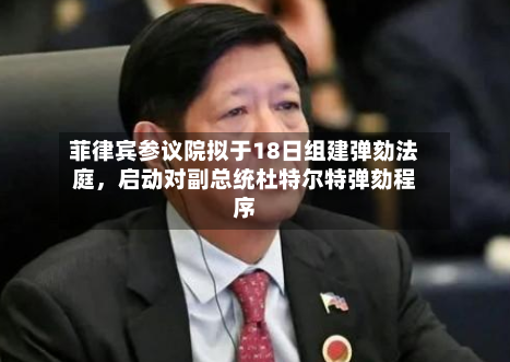 菲律宾参议院拟于18日组建弹劾法庭	，启动对副总统杜特尔特弹劾程序-第1张图片