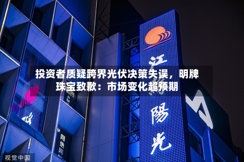 投资者质疑跨界光伏决策失误，明牌珠宝致歉：市场变化超预期-第1张图片