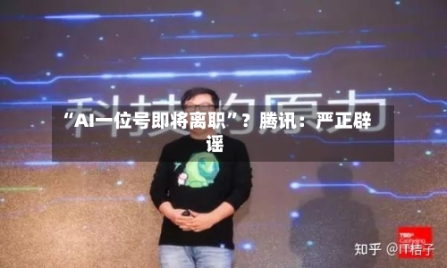 “AI一位号即将离职”？腾讯：严正辟谣-第2张图片