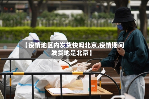 【疫情地区内发货快吗北京,疫情期间发货地是北京】-第3张图片