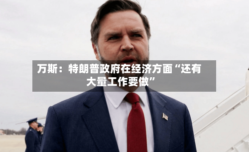 万斯：特朗普政府在经济方面“还有大量工作要做”-第2张图片