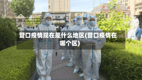 营口疫情现在是什么地区(营口疫情在哪个区)-第1张图片