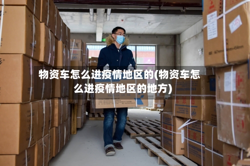 物资车怎么进疫情地区的(物资车怎么进疫情地区的地方)-第3张图片