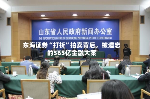 东海证券“打折”拍卖背后	，被遗忘的565亿金融大案-第3张图片