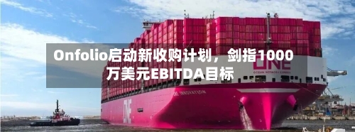 Onfolio启动新收购计划	，剑指1000万美元EBITDA目标-第1张图片