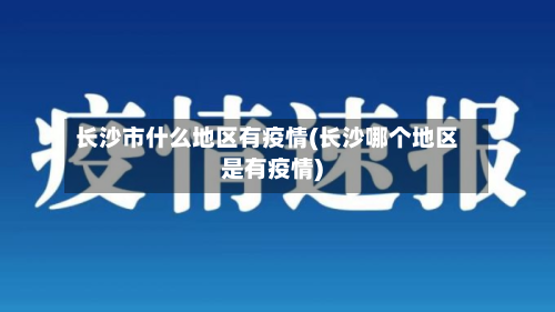 长沙市什么地区有疫情(长沙哪个地区是有疫情)-第3张图片