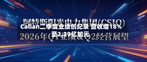 Calian二季度业绩创纪录 营收增18%至2.29亿加元-第1张图片