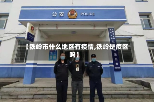 【铁岭市什么地区有疫情,铁岭是疫区吗】-第2张图片