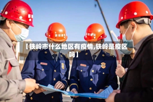 【铁岭市什么地区有疫情,铁岭是疫区吗】-第3张图片