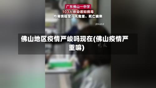 佛山地区疫情严峻吗现在(佛山疫情严重嘛)-第1张图片