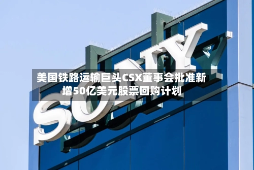 美国铁路运输巨头CSX董事会批准新增50亿美元股票回购计划-第1张图片