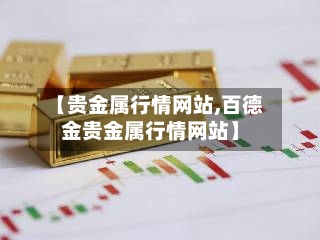 【贵金属行情网站,百德金贵金属行情网站】-第1张图片