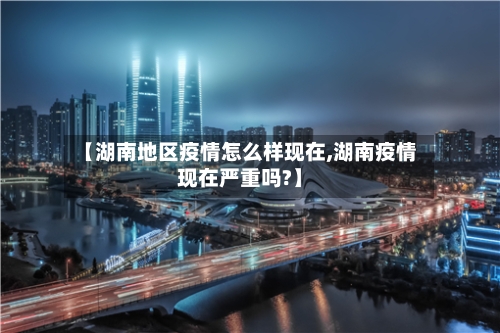 【湖南地区疫情怎么样现在,湖南疫情现在严重吗?】-第1张图片
