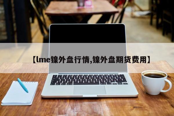 【lme镍外盘行情,镍外盘期货费用】