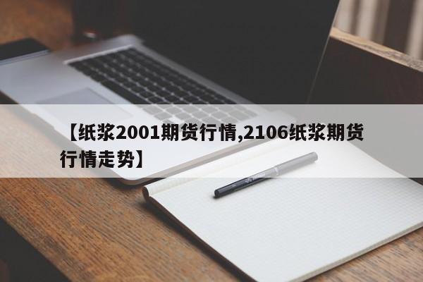 【纸浆2001期货行情,2106纸浆期货行情走势】