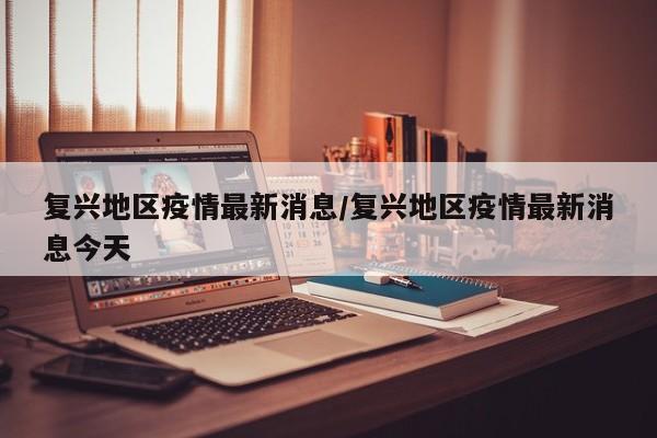 复兴地区疫情最新消息/复兴地区疫情最新消息今天