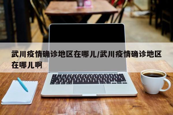 武川疫情确诊地区在哪儿/武川疫情确诊地区在哪儿啊