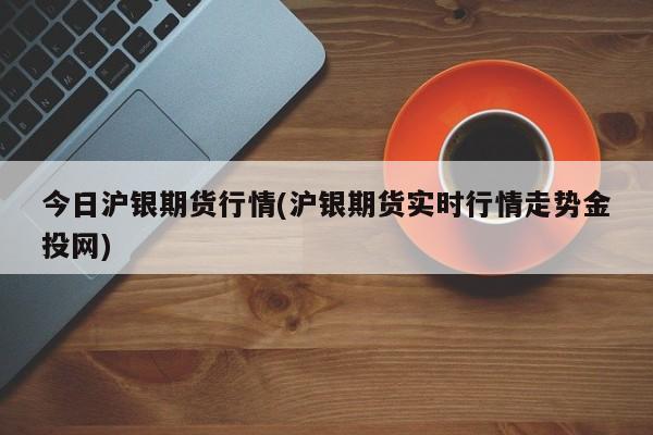 今日沪银期货行情(沪银期货实时行情走势金投网)