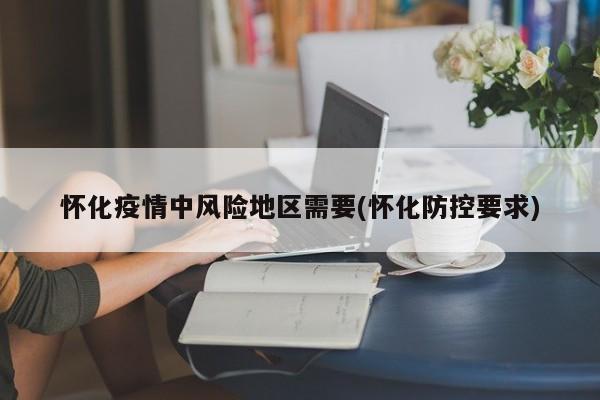 怀化疫情中风险地区需要(怀化防控要求)