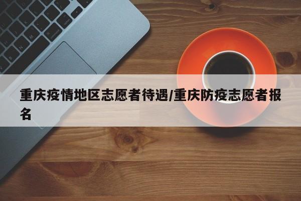 重庆疫情地区志愿者待遇/重庆防疫志愿者报名