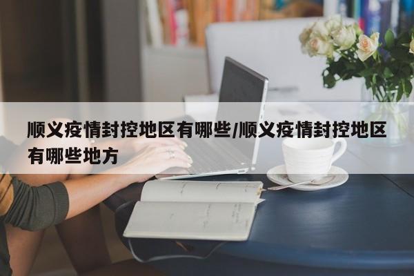 顺义疫情封控地区有哪些/顺义疫情封控地区有哪些地方
