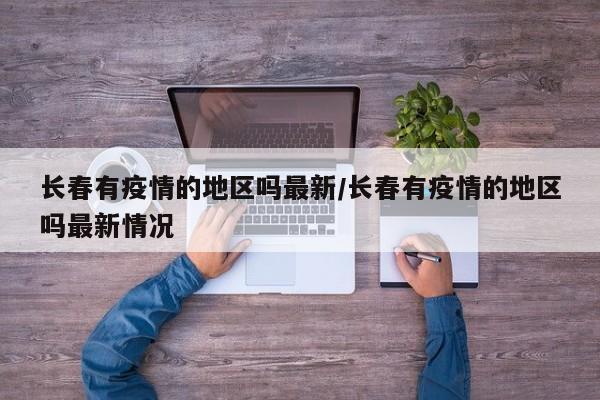 长春有疫情的地区吗最新/长春有疫情的地区吗最新情况