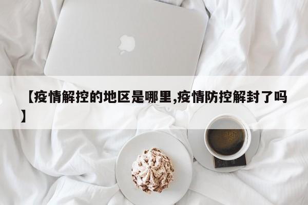 【疫情解控的地区是哪里,疫情防控解封了吗】