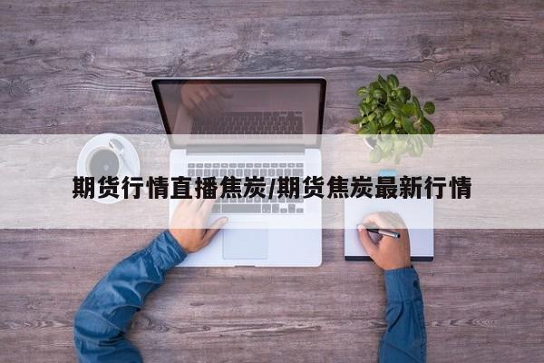 期货行情直播焦炭/期货焦炭最新行情