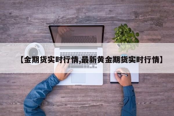 【金期货实时行情,最新黄金期货实时行情】