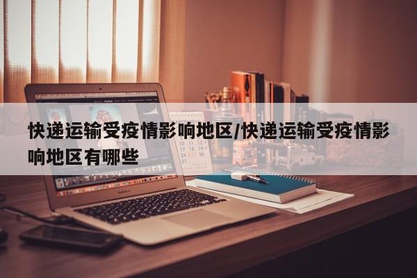 快递运输受疫情影响地区/快递运输受疫情影响地区有哪些