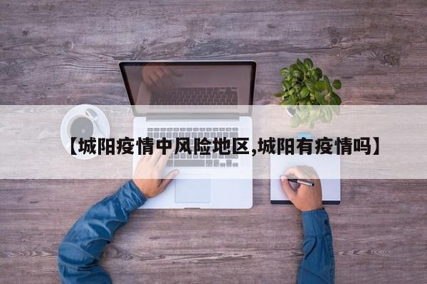 【城阳疫情中风险地区,城阳有疫情吗】
