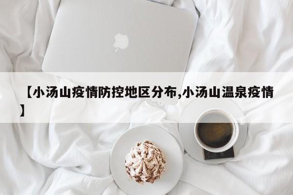 【小汤山疫情防控地区分布,小汤山温泉疫情】