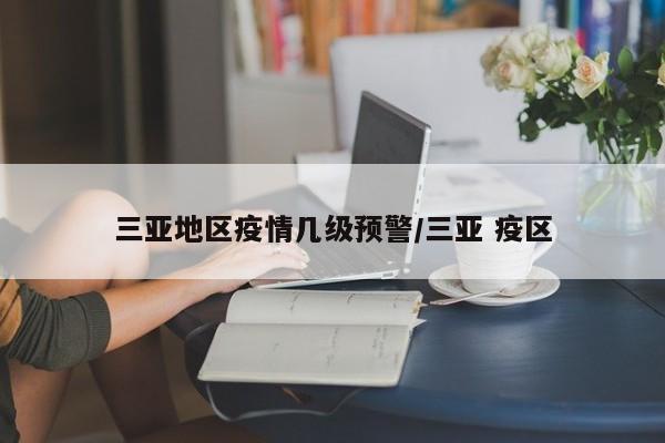 三亚地区疫情几级预警/三亚 疫区