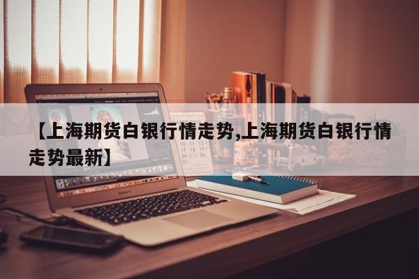 【上海期货白银行情走势,上海期货白银行情走势最新】
