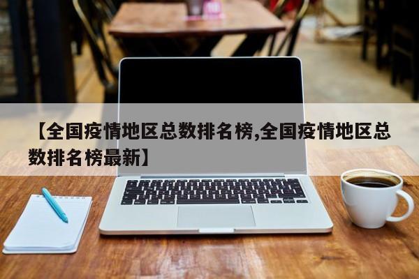 【全国疫情地区总数排名榜,全国疫情地区总数排名榜最新】