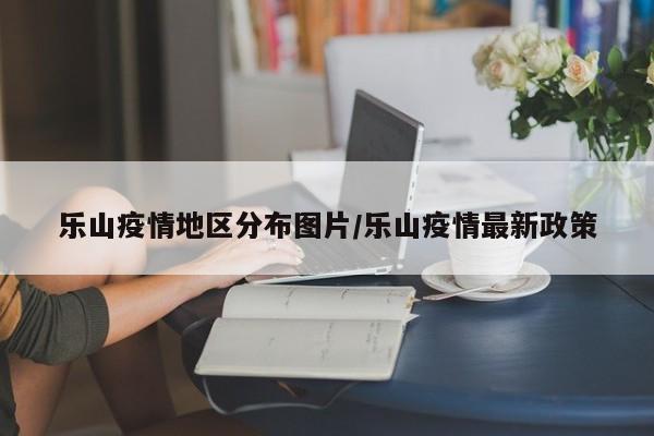乐山疫情地区分布图片/乐山疫情最新政策