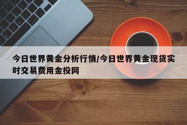 今日世界黄金分析行情/今日世界黄金现货实时交易费用金投网