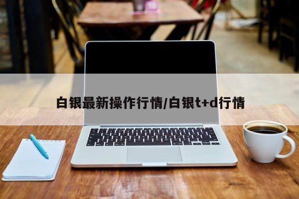 白银最新操作行情/白银t+d行情