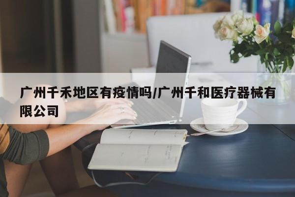广州千禾地区有疫情吗/广州千和医疗器械有限公司