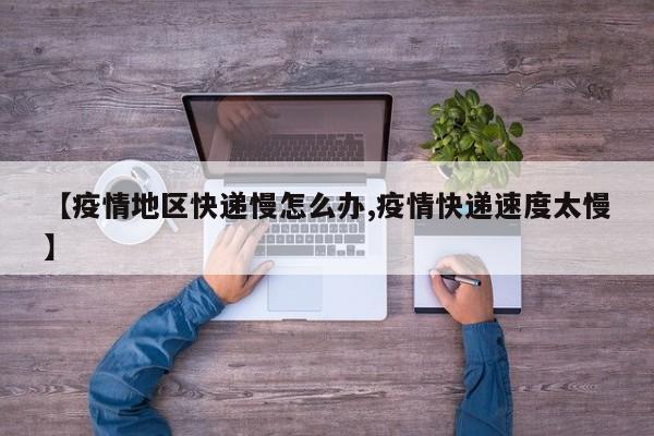 【疫情地区快递慢怎么办,疫情快递速度太慢】