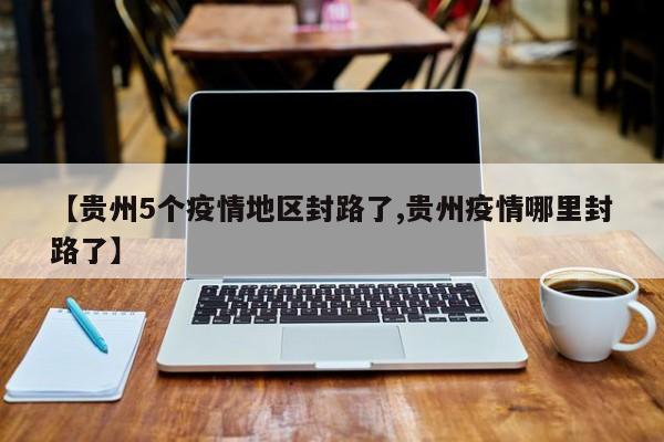 【贵州5个疫情地区封路了,贵州疫情哪里封路了】