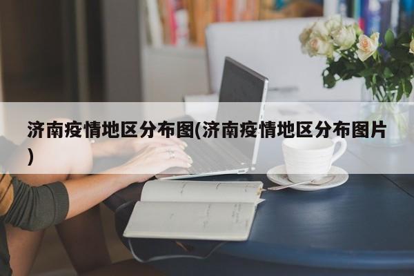 济南疫情地区分布图(济南疫情地区分布图片)