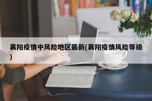 襄阳疫情中风险地区最新(襄阳疫情风险等级)