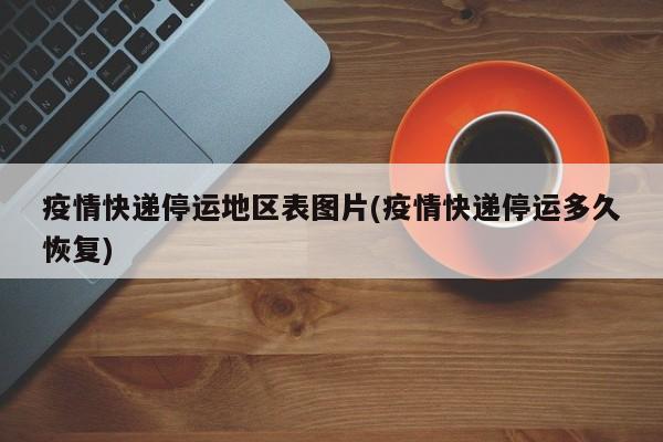 疫情快递停运地区表图片(疫情快递停运多久恢复)