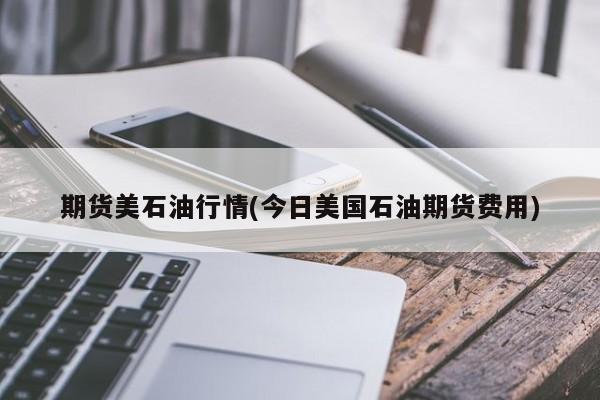 期货美石油行情(今日美国石油期货费用)