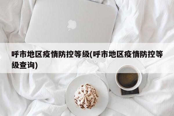 呼市地区疫情防控等级(呼市地区疫情防控等级查询)